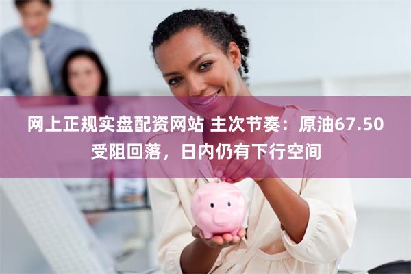 网上正规实盘配资网站 主次节奏：原油67.50受阻回落，日内仍有下行空间