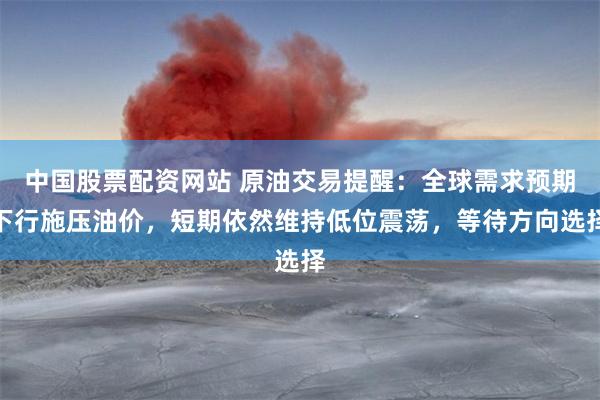 中国股票配资网站 原油交易提醒：全球需求预期下行施压油价，短期依然维持低位震荡，等待方向选择