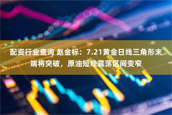 配资行业查询 赵金标：7.21黄金日线三角形末端将突破，原油短线震荡区间变窄