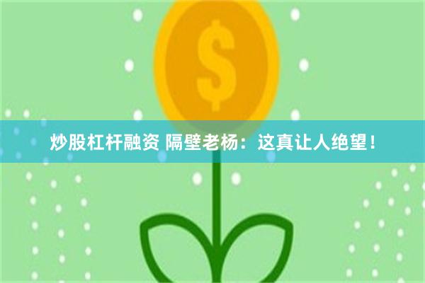 炒股杠杆融资 隔壁老杨：这真让人绝望！
