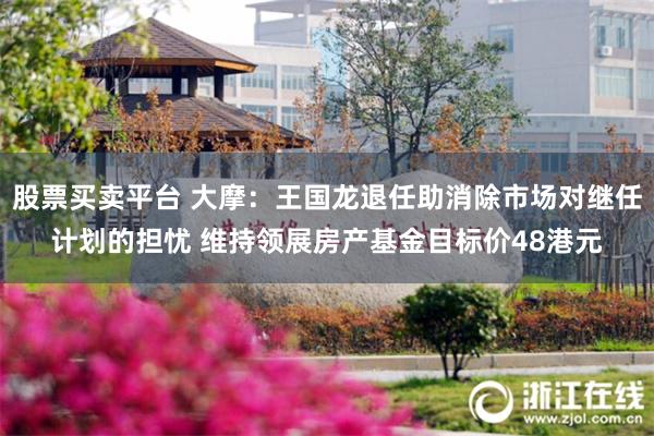 股票买卖平台 大摩：王国龙退任助消除市场对继任计划的担忧 维持领展房产基金目标价48港元