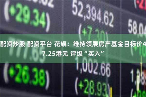 配资炒股 配资平台 花旗：维持领展房产基金目标价47.25港元 评级“买入”