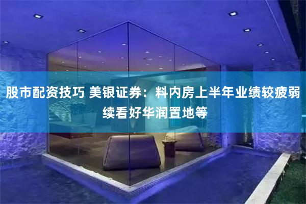 股市配资技巧 美银证券：料内房上半年业绩较疲弱 续看好华润置地等