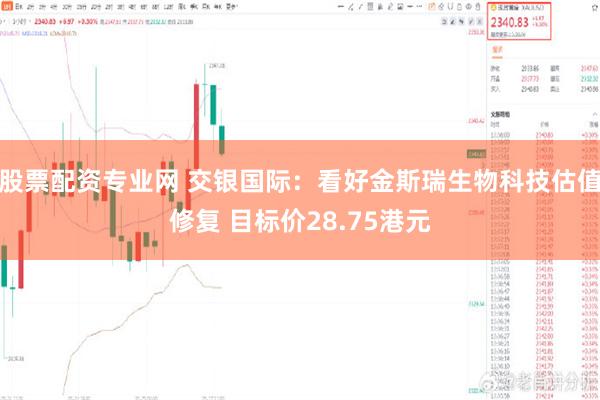 股票配资专业网 交银国际：看好金斯瑞生物科技估值修复 目标价28.75港元