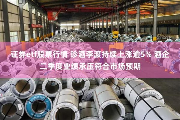 证券etf股票行情 珍酒李渡持续上涨逾5% 酒企二季度业绩承压符合市场预期