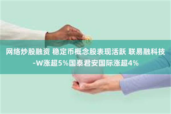 网络炒股融资 稳定币概念股表现活跃 联易融科技-W涨超5%国泰君安国际涨超4%