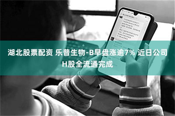湖北股票配资 乐普生物-B早盘涨逾7% 近日公司H股全流通完成