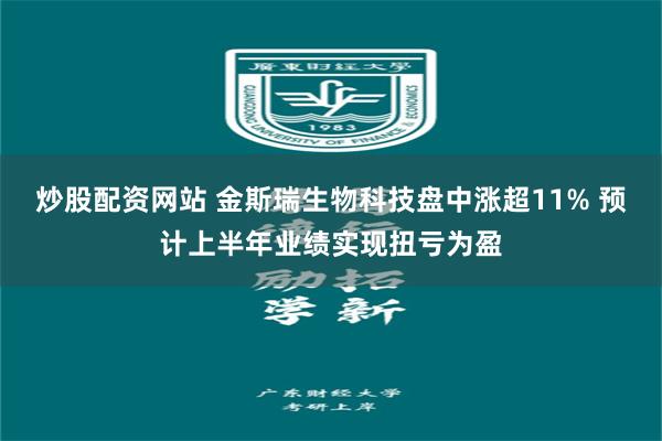 炒股配资网站 金斯瑞生物科技盘中涨超11% 预计上半年业绩实现扭亏为盈
