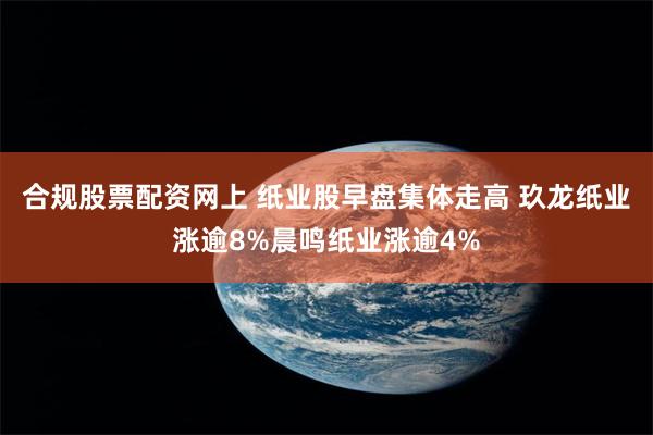 合规股票配资网上 纸业股早盘集体走高 玖龙纸业涨逾8%晨鸣纸业涨逾4%
