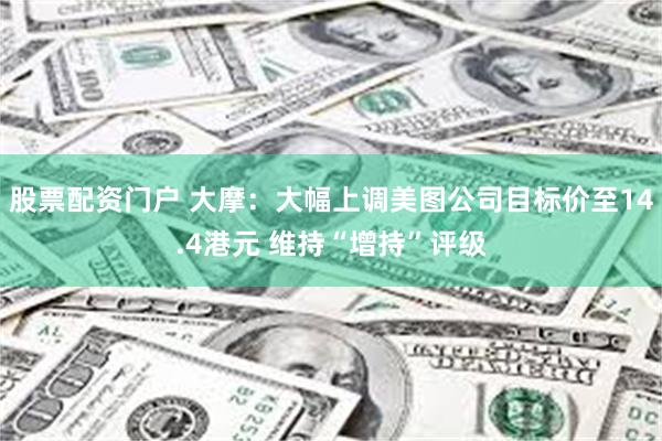 股票配资门户 大摩：大幅上调美图公司目标价至14.4港元 维持“增持”评级
