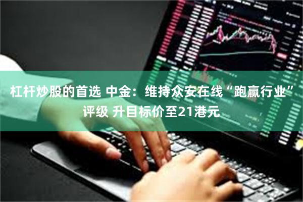 杠杆炒股的首选 中金：维持众安在线“跑赢行业”评级 升目标价至21港元