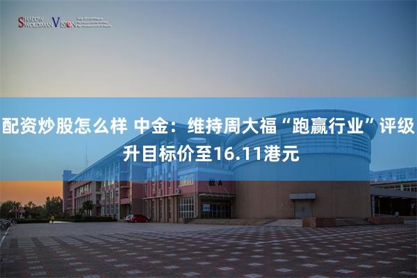 配资炒股怎么样 中金：维持周大福“跑赢行业”评级 升目标价至16.11港元