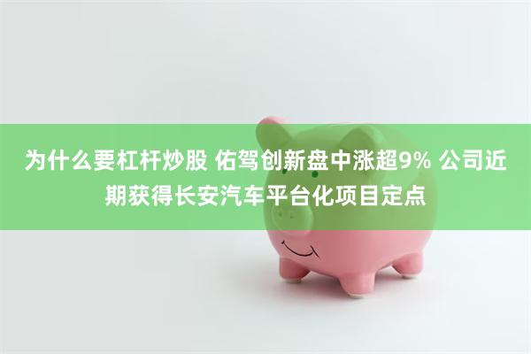 为什么要杠杆炒股 佑驾创新盘中涨超9% 公司近期获得长安汽车平台化项目定点