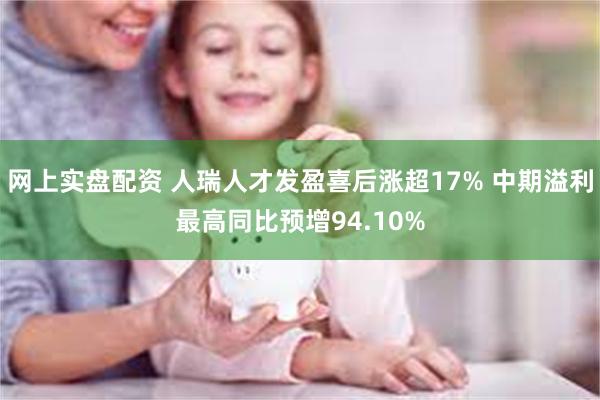 网上实盘配资 人瑞人才发盈喜后涨超17% 中期溢利最高同比预增94.10%
