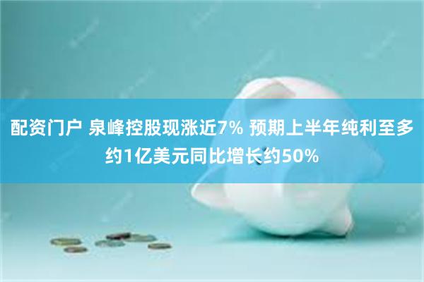 配资门户 泉峰控股现涨近7% 预期上半年纯利至多约1亿美元同比增长约50%