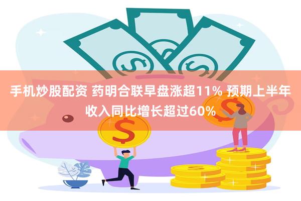 手机炒股配资 药明合联早盘涨超11% 预期上半年收入同比增长超过60%