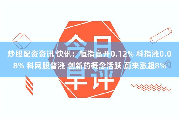 炒股配资资讯 快讯：恒指高开0.12% 科指涨0.08% 科网股普涨 创新药概念活跃 蔚来涨超8%