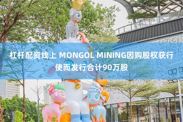 杠杆配资线上 MONGOL MINING因购股权获行使而发行合计90万股