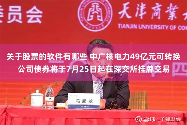 关于股票的软件有哪些 中广核电力49亿元可转换公司债券将于7月25日起在深交所挂牌交易