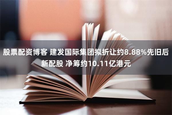 股票配资博客 建发国际集团拟折让约8.88%先旧后新配股 净筹约10.11亿港元