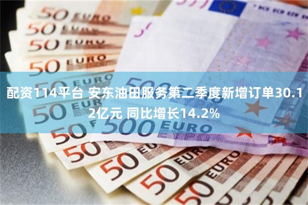 配资114平台 安东油田服务第二季度新增订单30.12亿元 同比增长14.2%