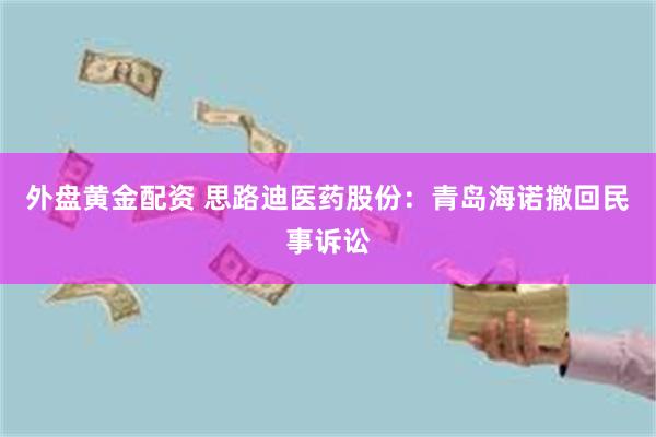 外盘黄金配资 思路迪医药股份：青岛海诺撤回民事诉讼