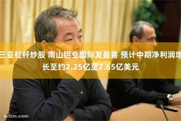 三亚杠杆炒股 南山铝业国际发盈喜 预计中期净利润增长至约2.25亿至2.65亿美元
