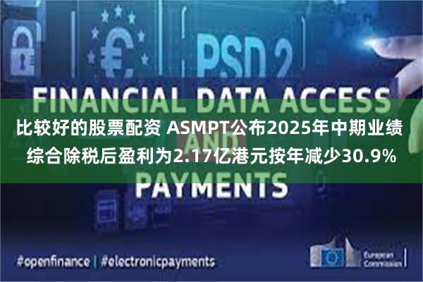 比较好的股票配资 ASMPT公布2025年中期业绩 综合除税后盈利为2.17亿港元按年减少30.9%