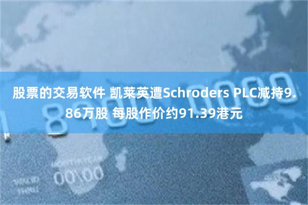 股票的交易软件 凯莱英遭Schroders PLC减持9.86万股 每股作价约91.39港元