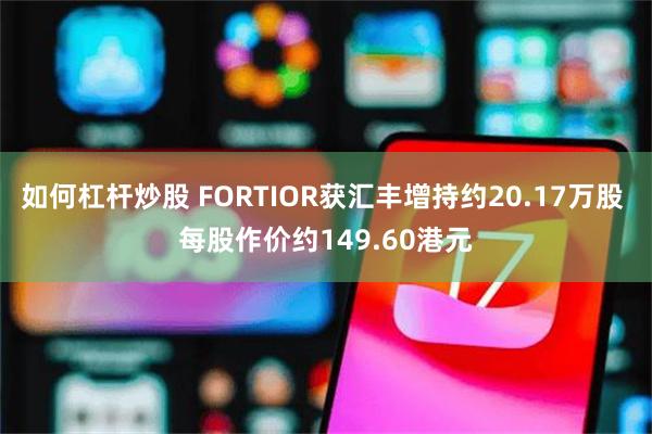 如何杠杆炒股 FORTIOR获汇丰增持约20.17万股 每股作价约149.60港元