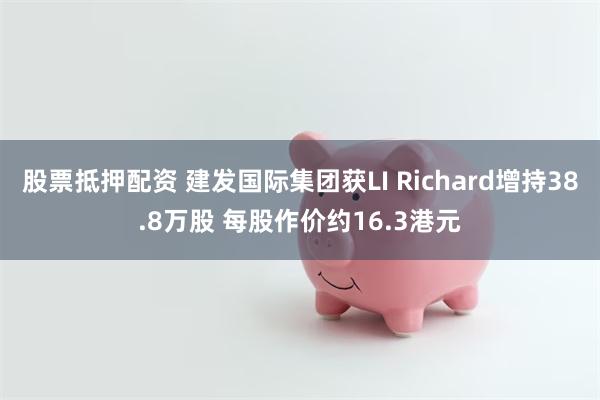 股票抵押配资 建发国际集团获LI Richard增持38.8万股 每股作价约16.3港元