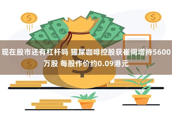 现在股市还有杠杆吗 猫屎咖啡控股获崔间增持5600万股 每股作价约0.09港元