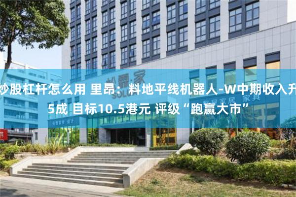 炒股杠杆怎么用 里昂：料地平线机器人-W中期收入升5成 目标10.5港元 评级“跑赢大市”