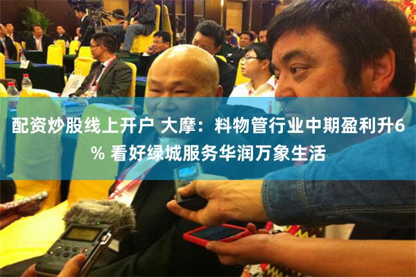 配资炒股线上开户 大摩：料物管行业中期盈利升6% 看好绿城服务华润万象生活