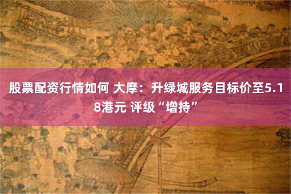 股票配资行情如何 大摩：升绿城服务目标价至5.18港元 评级“增持”