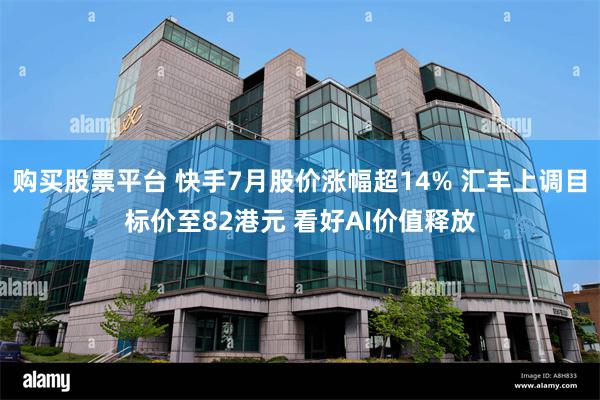 购买股票平台 快手7月股价涨幅超14% 汇丰上调目标价至82港元 看好AI价值释放