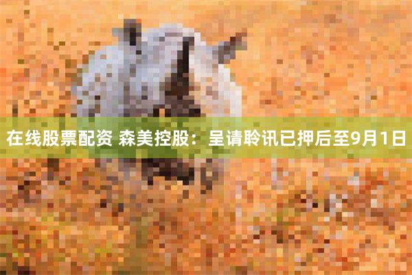 在线股票配资 森美控股：呈请聆讯已押后至9月1日