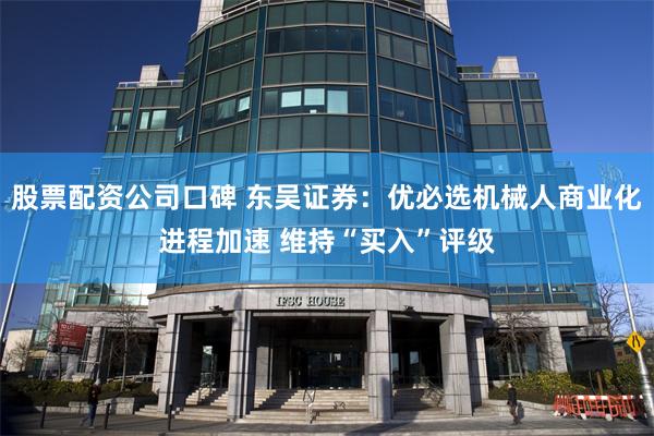 股票配资公司口碑 东吴证券：优必选机械人商业化进程加速 维持“买入”评级