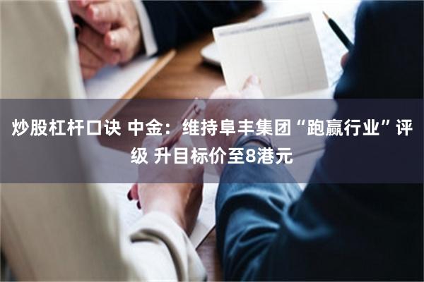 炒股杠杆口诀 中金：维持阜丰集团“跑赢行业”评级 升目标价至8港元