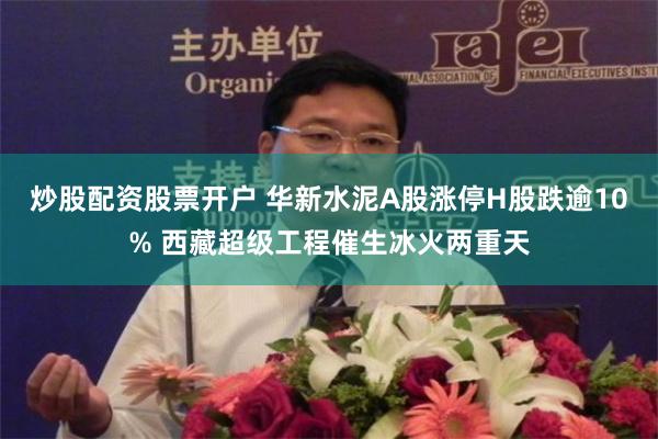 炒股配资股票开户 华新水泥A股涨停H股跌逾10% 西藏超级工程催生冰火两重天