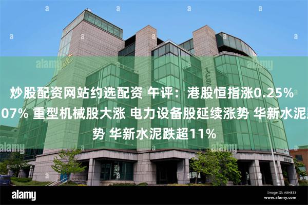 炒股配资网站约选配资 午评：港股恒指涨0.25% 科指涨0.07% 重型机械股大涨 电力设备股延续涨势 华新水泥跌超11%