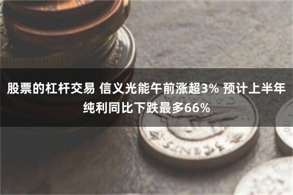 股票的杠杆交易 信义光能午前涨超3% 预计上半年纯利同比下跌最多66%
