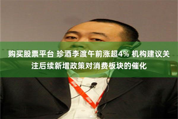 购买股票平台 珍酒李渡午前涨超4% 机构建议关注后续新增政策对消费板块的催化