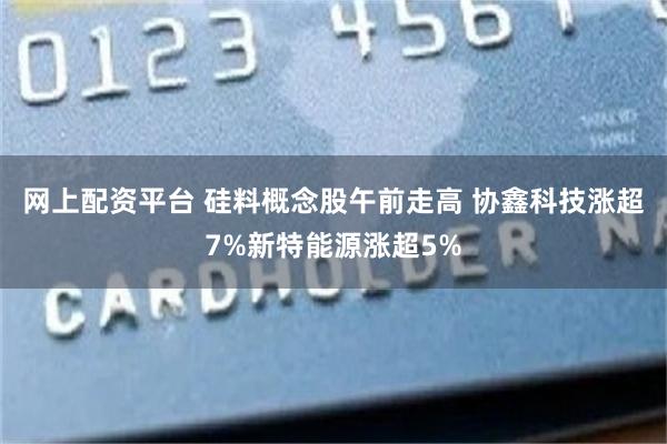 网上配资平台 硅料概念股午前走高 协鑫科技涨超7%新特能源涨超5%
