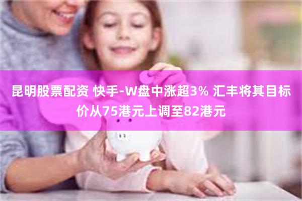 昆明股票配资 快手-W盘中涨超3% 汇丰将其目标价从75港元上调至82港元