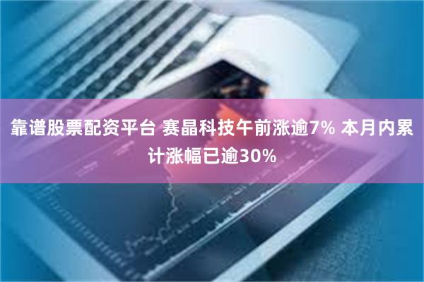 靠谱股票配资平台 赛晶科技午前涨逾7% 本月内累计涨幅已逾30%