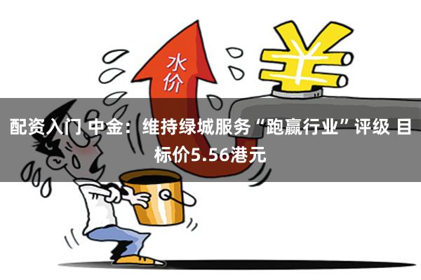 配资入门 中金：维持绿城服务“跑赢行业”评级 目标价5.56港元