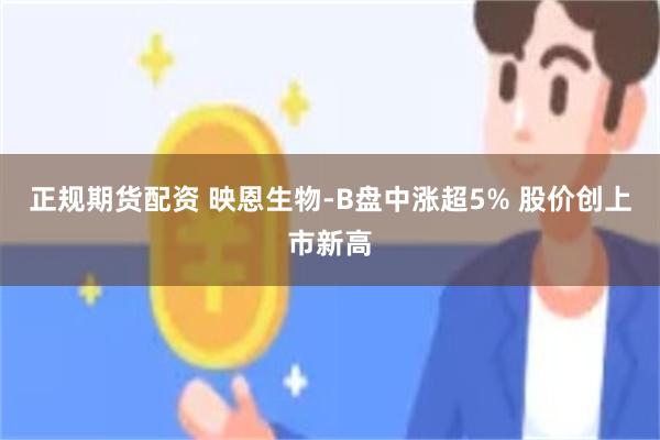 正规期货配资 映恩生物-B盘中涨超5% 股价创上市新高