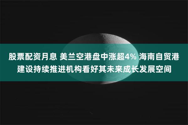 股票配资月息 美兰空港盘中涨超4% 海南自贸港建设持续推进机构看好其未来成长发展空间