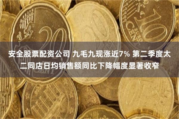 安全股票配资公司 九毛九现涨近7% 第二季度太二同店日均销售额同比下降幅度显著收窄